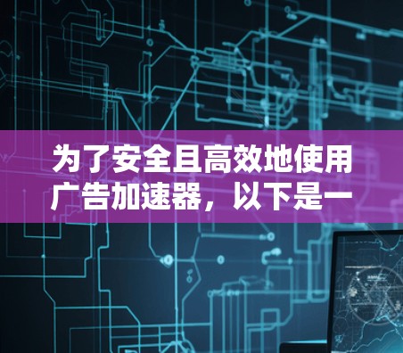 为了安全且高效地使用广告加速器,以下是一些关键步骤和建议 为了安全且高效地使用广告加速器,以下是一些关键步骤和建议