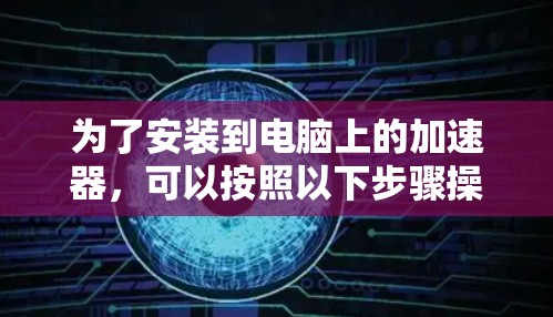 为了安装到电脑上的加速器,可以按照以下步骤操作 为了安装到电脑上的加速器,可以按照以下步骤操作