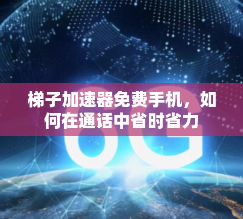 梯子加速器免费手机,如何在通话中省时省力 梯子加速器免费手机,如何在通话中省时省力