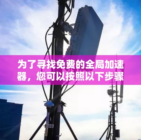 为了寻找免费的全局加速器,您可以按照以下步骤进行 为了寻找免费的全局加速器,您可以按照以下步骤进行