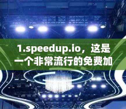 1.speedup.io,这是一个非常流行的免费加速工具,支持多种加速模式,包括网页加速、网站加速、网页加载加速等。它界面简洁,功能强大,适合各种需求 1.speedup.io,这是一个非常流行的免费加速工具,支持多种加速模式,包括网页加速、网站加速、网页加载加速等。它界面简洁,功能强大,适合各种需求