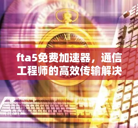 fta5免费加速器,通信工程师的高效传输解决方案 fta5免费加速器,通信工程师的高效传输解决方案