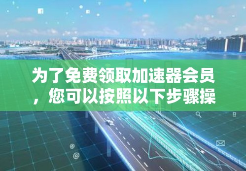 为了免费领取加速器会员,您可以按照以下步骤操作 为了免费领取加速器会员,您可以按照以下步骤操作