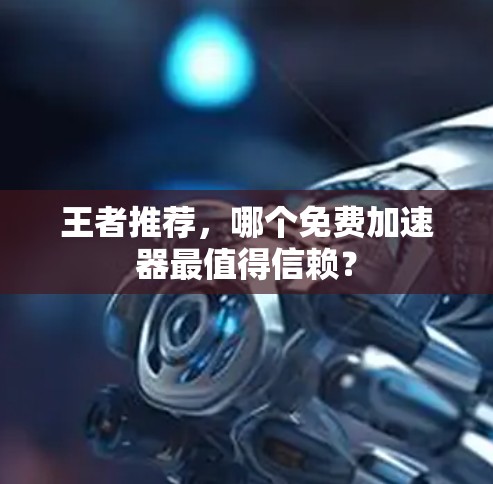 王者推荐,哪个免费加速器最值得信赖? 王者推荐,哪个免费加速器最值得信赖?