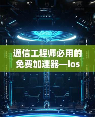 通信工程师必用的免费加速器—ios无广告版 通信工程师必用的免费加速器—ios无广告版
