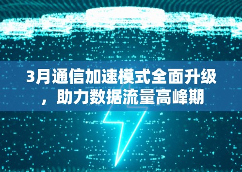 3月通信加速模式全面升级,助力数据流量高峰期 3月通信加速模式全面升级,助力数据流量高峰期