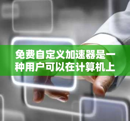 免费自定义加速器是一种用户可以在计算机上自定义功能的工具,用于自动连接网络或优化网页性能,从而减少网络延迟和提升用户体验。以下是关于这些工具的详细总结和建议 免费自定义加速器是一种用户可以在计算机上自定义功能的工具,用于自动连接网络或优化网页性能,从而减少网络延迟和提升用户体验。以下是关于这些工具的详细总结和建议