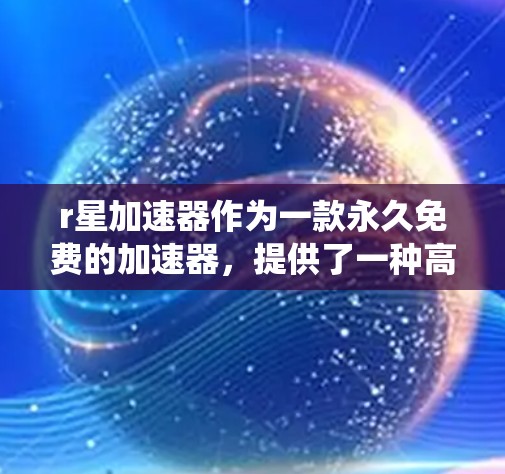 r星加速器作为一款永久免费的加速器,提供了一种高效的方法来加速HTTP请求,适用于多种场景,包括网页搜索、在线链接加速和数据访问。以下是关于r星加速器的系统性分析和建议 r星加速器作为一款永久免费的加速器,提供了一种高效的方法来加速HTTP请求,适用于多种场景,包括网页搜索、在线链接加速和数据访问。以下是关于r星加速器的系统性分析和建议
