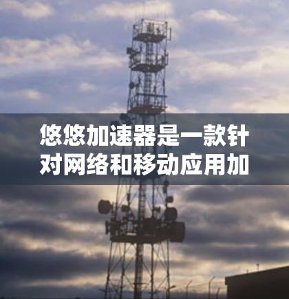 悠悠加速器是一款针对网络和移动应用加速的工具,如果你对加速加速器感兴趣,以下是一些关于如何免费下载悠悠加速器的详细介绍 悠悠加速器是一款针对网络和移动应用加速的工具,如果你对加速加速器感兴趣,以下是一些关于如何免费下载悠悠加速器的详细介绍
