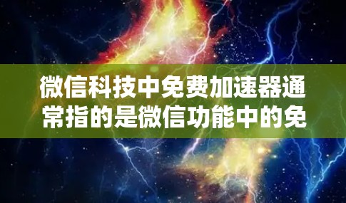 微信科技中免费加速器通常指的是微信功能中的免费加速器工具,这些工具可以帮助用户快速完成微信中的某些操作,比如聊天记录、知识库查询、翻译等,但它们都是免费的,用户可以自行使用 微信科技中免费加速器通常指的是微信功能中的免费加速器工具,这些工具可以帮助用户快速完成微信中的某些操作,比如聊天记录、知识库查询、翻译等,但它们都是免费的,用户可以自行使用