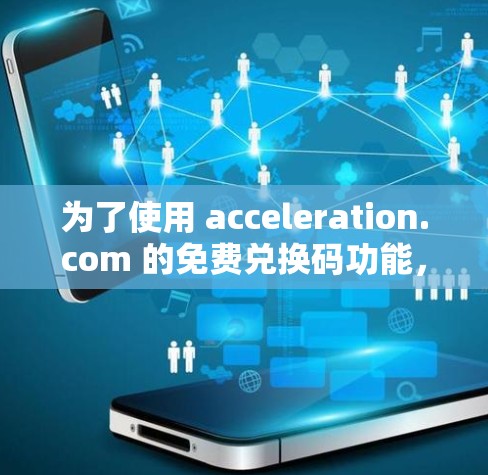 为了使用 acceleration.com 的免费兑换码功能,您可以按照以下步骤操作 为了使用 acceleration.com 的免费兑换码功能,您可以按照以下步骤操作