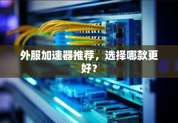 外服加速器推荐,选择哪款更好? 外服加速器推荐,选择哪款更好?