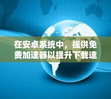 在安卓系统中,提供免费加速器以提升下载速度是一个不错的选择。以下是一些推荐的免费安卓加速器,涵盖了多种需求,如文件传输、音乐、视频、游戏等 在安卓系统中,提供免费加速器以提升下载速度是一个不错的选择。以下是一些推荐的免费安卓加速器,涵盖了多种需求,如文件传输、音乐、视频、游戏等