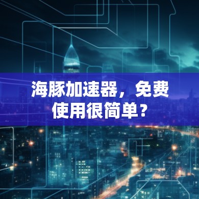 海豚加速器,免费使用很简单?