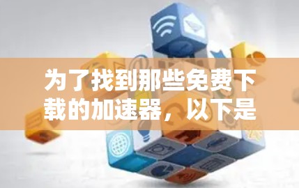 为了找到那些免费下载的加速器,以下是一些推荐的工具,以及它们的合法性问题 为了找到那些免费下载的加速器,以下是一些推荐的工具,以及它们的合法性问题