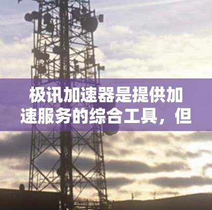 极讯加速器是提供加速服务的综合工具,但如果你需要一个免费的加速工具,可以尝试以下几种 极讯加速器是提供加速服务的综合工具,但如果你需要一个免费的加速工具,可以尝试以下几种