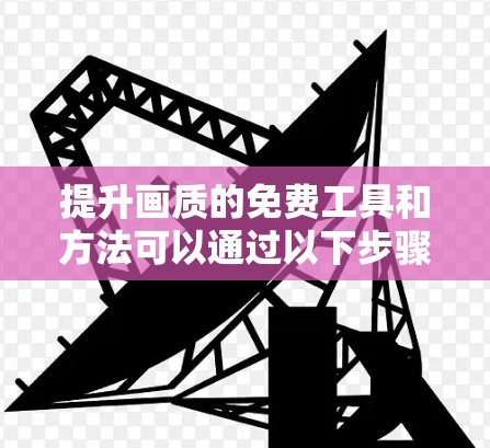 提升画质的免费工具和方法可以通过以下步骤进行