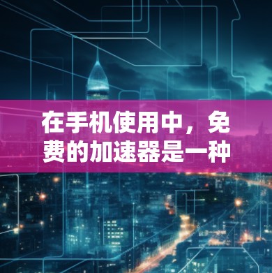 在手机使用中,免费的加速器是一种非常有用的工具,能够帮助提升网络连接速度,特别是在处理高带宽应用时。以下是对如何使用免费加速器的详细指南 在手机使用中,免费的加速器是一种非常有用的工具,能够帮助提升网络连接速度,特别是在处理高带宽应用时。以下是对如何使用免费加速器的详细指南