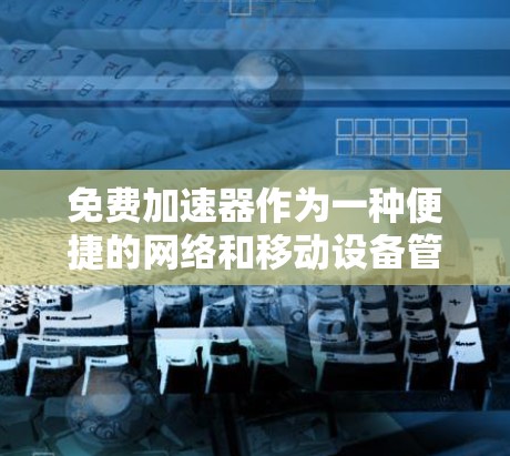 免费加速器作为一种便捷的网络和移动设备管理工具,确实具有一定的便利性,但同时也需要谨慎使用,以避免潜在的陷阱和风险。以下是对使用免费加速器的建议 免费加速器作为一种便捷的网络和移动设备管理工具,确实具有一定的便利性,但同时也需要谨慎使用,以避免潜在的陷阱和风险。以下是对使用免费加速器的建议