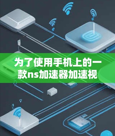 为了使用手机上的一款ns加速器加速视频流,您可以按照以下步骤进行操作 为了使用手机上的一款ns加速器加速视频流,您可以按照以下步骤进行操作