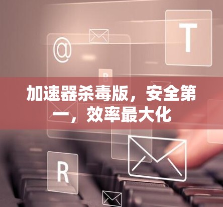 加速器杀毒版,安全第一,效率最大化 加速器杀毒版,安全第一,效率最大化