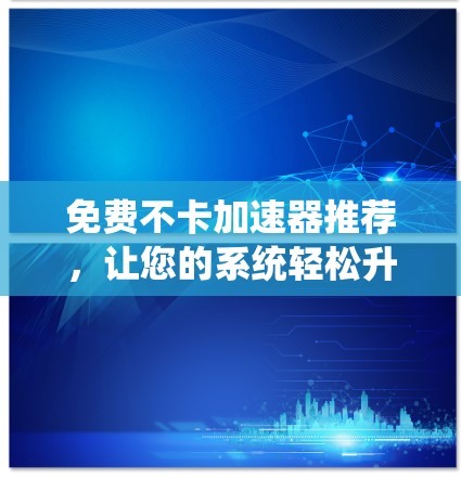 免费不卡加速器推荐,让您的系统轻松升级,不再被卡顿! 免费不卡加速器推荐,让您的系统轻松升级,不再被卡顿!