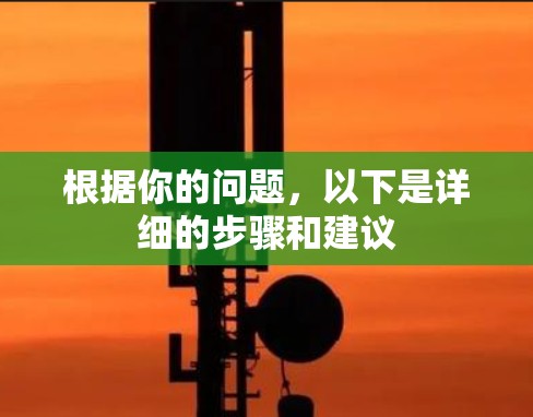 根据你的问题,以下是详细的步骤和建议 根据你的问题,以下是详细的步骤和建议