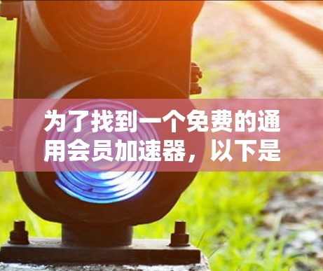 为了找到一个免费的通用会员加速器,以下是一些推荐选项及其特点 为了找到一个免费的通用会员加速器,以下是一些推荐选项及其特点