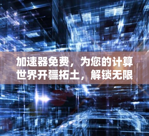 加速器免费,为您的计算世界开疆拓土,解锁无限可能 加速器免费,为您的计算世界开疆拓土,解锁无限可能