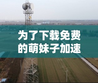 为了下载免费的萌妹子加速器,建议按照以下步骤操作 为了下载免费的萌妹子加速器,建议按照以下步骤操作
