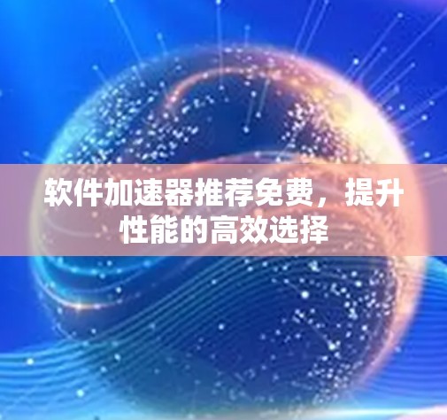 软件加速器推荐免费,提升性能的高效选择 软件加速器推荐免费,提升性能的高效选择