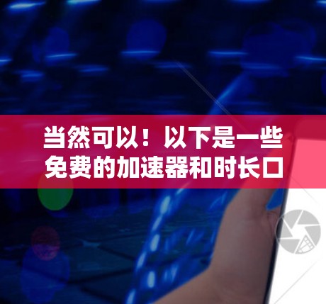 当然可以!以下是一些免费的加速器和时长口令,你可以选择使用 当然可以!以下是一些免费的加速器和时长口令,你可以选择使用