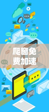 爬窗免费加速器是一款通过抓取网页信息来提高手机应用加载速度的工具。以下是详细的分析和建议 爬窗免费加速器是一款通过抓取网页信息来提高手机应用加载速度的工具。以下是详细的分析和建议