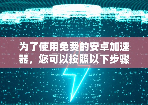 为了使用免费的安卓加速器,您可以按照以下步骤操作 为了使用免费的安卓加速器,您可以按照以下步骤操作