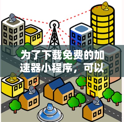 为了下载免费的加速器小程序,可以按照以下步骤进行 为了下载免费的加速器小程序,可以按照以下步骤进行