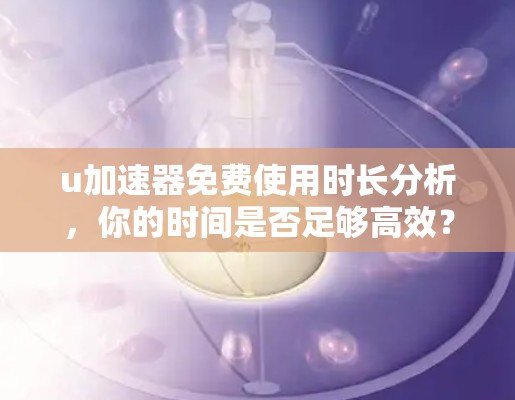 u加速器免费使用时长分析,你的时间是否足够高效? u加速器免费使用时长分析,你的时间是否足够高效?