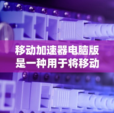 移动加速器电脑版是一种用于将移动存储设备或手机存储文件转移到电脑内存中的工具,旨在保护数据安全、优化资源使用和提升性能。以下是对该设备的详细介绍 移动加速器电脑版是一种用于将移动存储设备或手机存储文件转移到电脑内存中的工具,旨在保护数据安全、优化资源使用和提升性能。以下是对该设备的详细介绍
