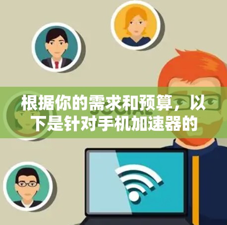 根据你的需求和预算,以下是针对手机加速器的选择建议 根据你的需求和预算,以下是针对手机加速器的选择建议