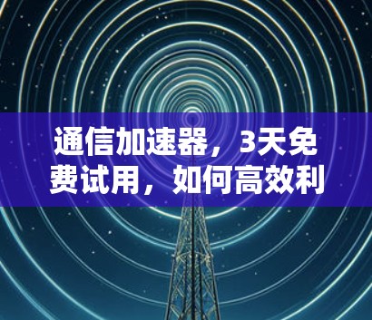 通信加速器,3天免费试用,如何高效利用? 通信加速器,3天免费试用,如何高效利用?
