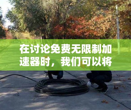 在讨论免费无限制加速器时,我们可以将问题分解为以下几个关键点,以提供一个全面的分析 在讨论免费无限制加速器时,我们可以将问题分解为以下几个关键点,以提供一个全面的分析