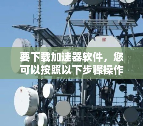 要下载加速器软件,您可以按照以下步骤操作 要下载加速器软件,您可以按照以下步骤操作