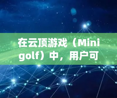 在云顶游戏(Minigolf)中,用户可以在某些加速器上免费体验游戏。以下是一些常见的加速器,并提供一些方法,以确保在没有广告的情况下使用 在云顶游戏(Minigolf)中,用户可以在某些加速器上免费体验游戏。以下是一些常见的加速器,并提供一些方法,以确保在没有广告的情况下使用