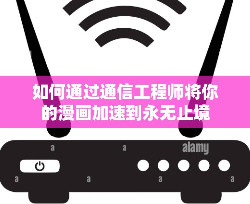如何通过通信工程师将你的漫画加速到永无止境 如何通过通信工程师将你的漫画加速到永无止境