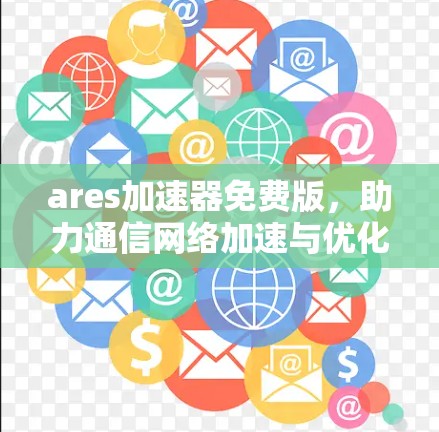 ares加速器免费版,助力通信网络加速与优化 ares加速器免费版,助力通信网络加速与优化