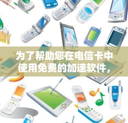 为了帮助您在电信卡中使用免费的加速软件,以下是分步的建议 为了帮助您在电信卡中使用免费的加速软件,以下是分步的建议