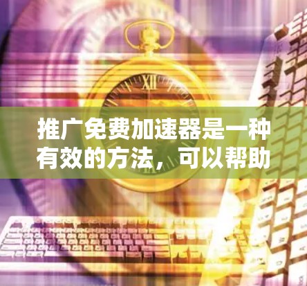 推广免费加速器是一种有效的方法,可以帮助用户获得更快的响应和更高效的体验。以下是一个分步的推广策略 推广免费加速器是一种有效的方法,可以帮助用户获得更快的响应和更高效的体验。以下是一个分步的推广策略
