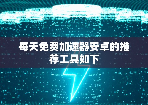 每天免费加速器安卓的推荐工具如下 每天免费加速器安卓的推荐工具如下