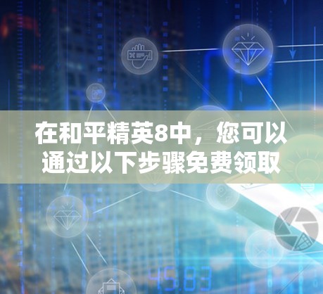 在和平精英8中,您可以通过以下步骤免费领取加速器 在和平精英8中,您可以通过以下步骤免费领取加速器