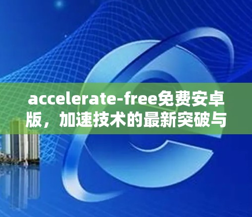accelerate-free免费安卓版,加速技术的最新突破与挑战 accelerate-free免费安卓版,加速技术的最新突破与挑战