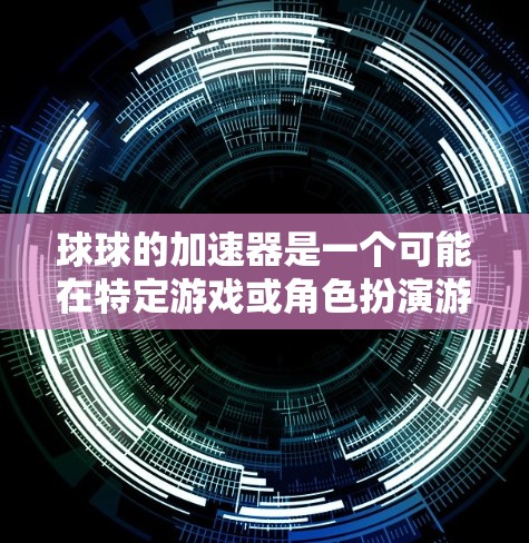 球球的加速器是一个可能在特定游戏或角色扮演游戏中提供的加速技术工具,旨在帮助玩家提升游戏速度,增加游戏体验。以下是关于该加速器的详细分析和使用建议 球球的加速器是一个可能在特定游戏或角色扮演游戏中提供的加速技术工具,旨在帮助玩家提升游戏速度,增加游戏体验。以下是关于该加速器的详细分析和使用建议